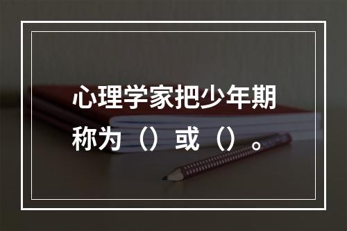 心理学家把少年期称为（）或（）。