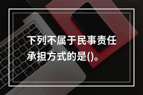 下列不属于民事责任承担方式的是()。