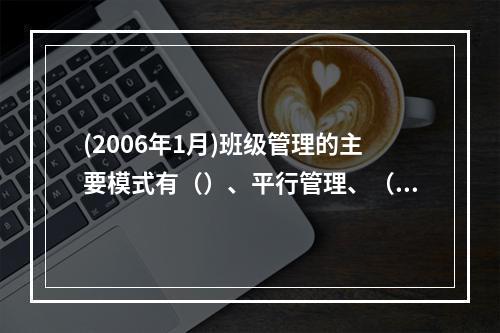 (2006年1月)班级管理的主要模式有（）、平行管理、（）和