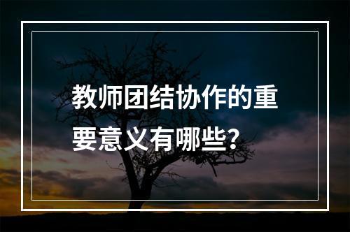 教师团结协作的重要意义有哪些？