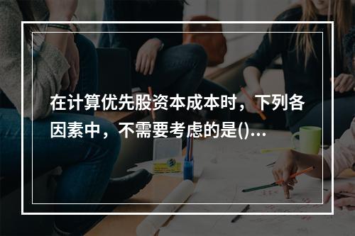 在计算优先股资本成本时，下列各因素中，不需要考虑的是()。