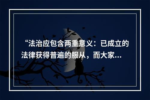 “法治应包含两重意义：已成立的法律获得普遍的服从，而大家所服