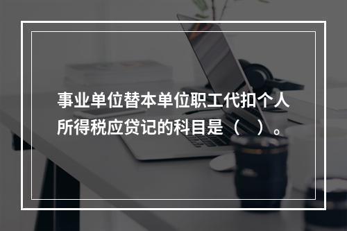 事业单位替本单位职工代扣个人所得税应贷记的科目是（　）。