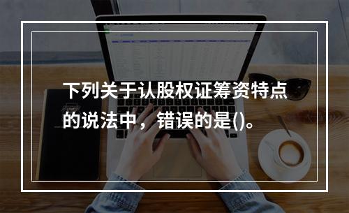 下列关于认股权证筹资特点的说法中，错误的是()。