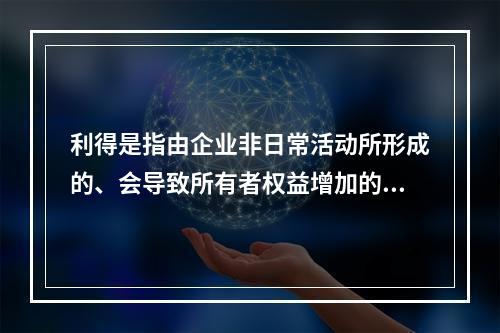 利得是指由企业非日常活动所形成的、会导致所有者权益增加的、与