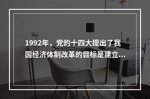 1992年，党的十四大提出了我国经济体制改革的目标是建立社会