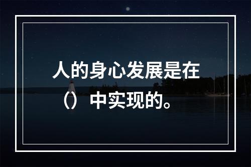 人的身心发展是在（）中实现的。