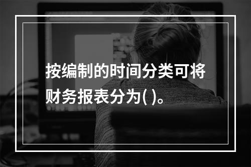 按编制的时间分类可将财务报表分为( )。