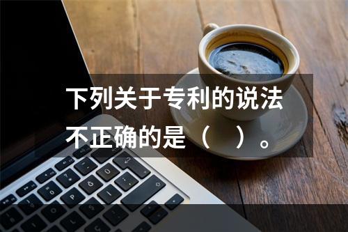 下列关于专利的说法不正确的是（　）。