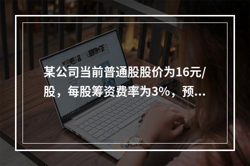 某公司当前普通股股价为16元/股，每股筹资费率为3%，预计下