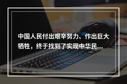 中国人民付出艰辛努力、作出巨大牺牲，终于找到了实现中华民族伟