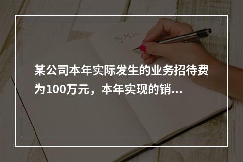 某公司本年实际发生的业务招待费为100万元，本年实现的销售收