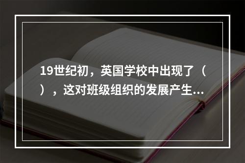 19世纪初，英国学校中出现了（），这对班级组织的发展产生了巨