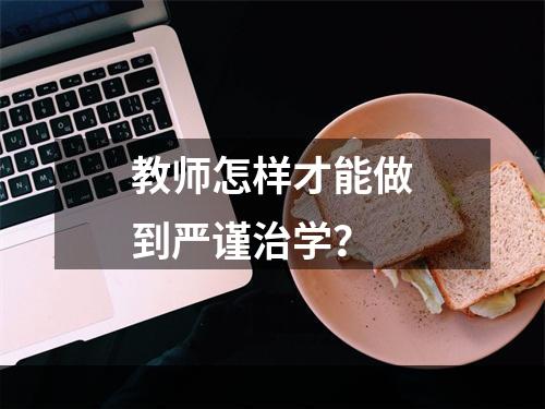 教师怎样才能做到严谨治学？