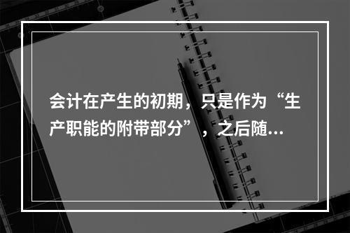 会计在产生的初期，只是作为“生产职能的附带部分”，之后随着剩