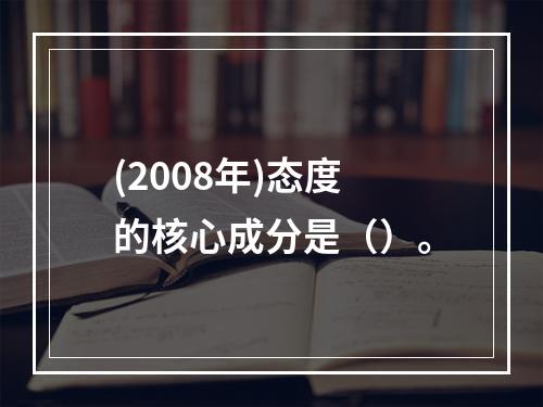 (2008年)态度的核心成分是（）。