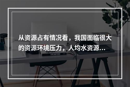 从资源占有情况看，我国面临很大的资源环境压力，人均水资源占有