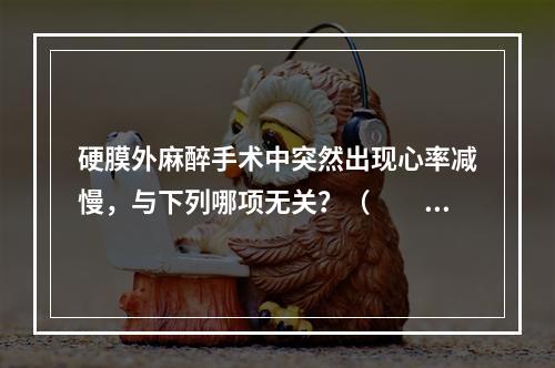 硬膜外麻醉手术中突然出现心率减慢，与下列哪项无关？（　　）