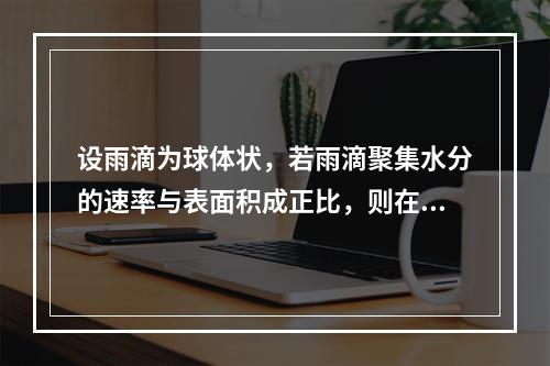 设雨滴为球体状，若雨滴聚集水分的速率与表面积成正比，则在雨滴