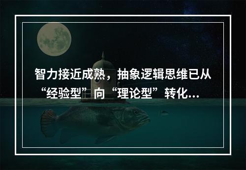 智力接近成熟，抽象逻辑思维已从“经验型”向“理论型”转化，开