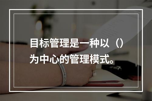 目标管理是一种以（）为中心的管理模式。