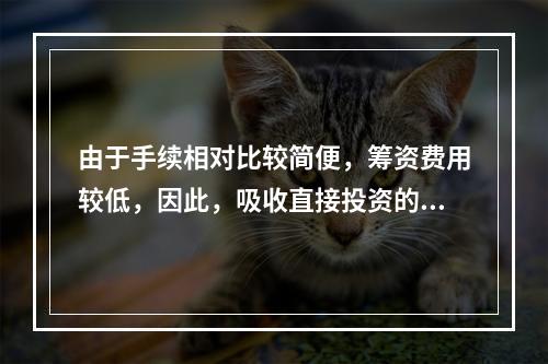 由于手续相对比较简便，筹资费用较低，因此，吸收直接投资的资本