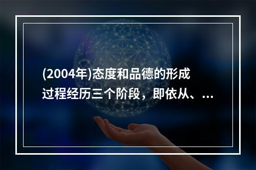 (2004年)态度和品德的形成过程经历三个阶段，即依从、认同