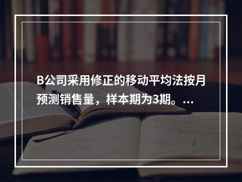 B公司采用修正的移动平均法按月预测销售量，样本期为3期。已知