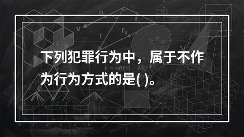 下列犯罪行为中，属于不作为行为方式的是( )。