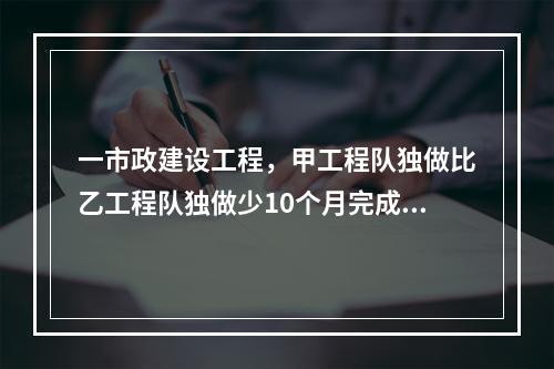 一市政建设工程，甲工程队独做比乙工程队独做少10个月完成，若