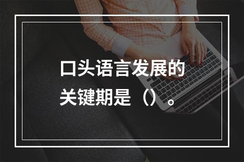 口头语言发展的关键期是（）。