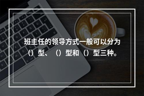 班主任的领导方式一般可以分为（）型、（）型和（）型三种。