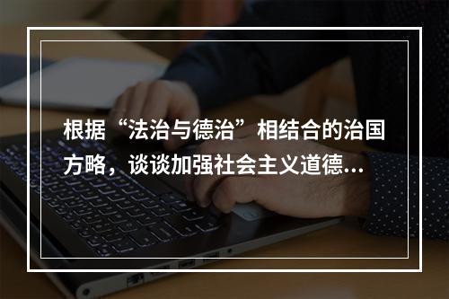 根据“法治与德治”相结合的治国方略，谈谈加强社会主义道德建设