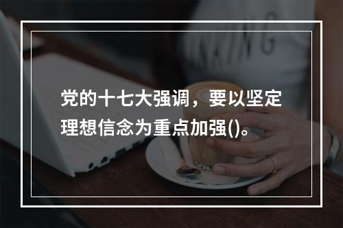 党的十七大强调，要以坚定理想信念为重点加强()。