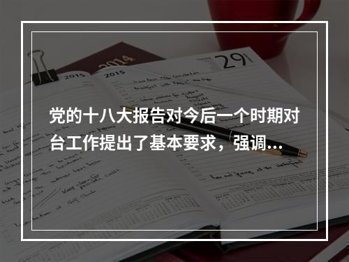 党的十八大报告对今后一个时期对台工作提出了基本要求，强调要始