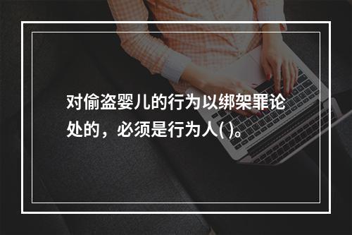 对偷盗婴儿的行为以绑架罪论处的，必须是行为人( )。