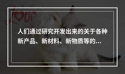 人们通过研究开发出来的关于各种新产品、新材料、新物质等的技术