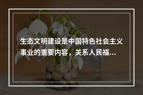 生态文明建设是中国特色社会主义事业的重要内容，关系人民福祉，