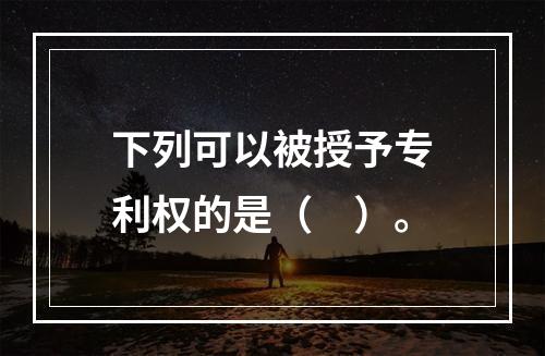 下列可以被授予专利权的是（　）。