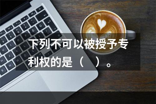 下列不可以被授予专利权的是（　）。