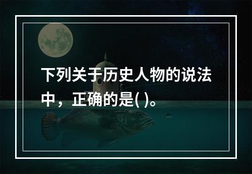 下列关于历史人物的说法中，正确的是( )。