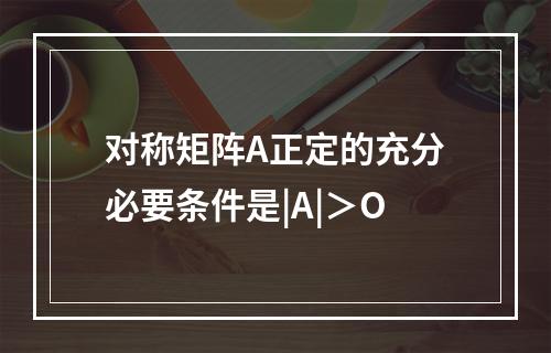 对称矩阵A正定的充分必要条件是|A|＞O