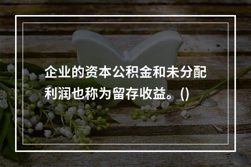 企业的资本公积金和未分配利润也称为留存收益。()