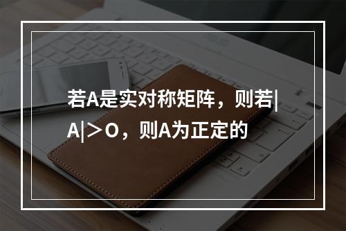 若A是实对称矩阵，则若|A|＞O，则A为正定的