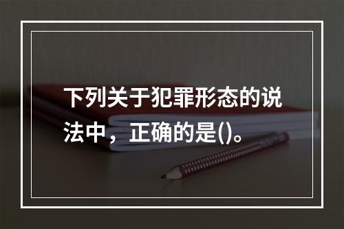 下列关于犯罪形态的说法中，正确的是()。