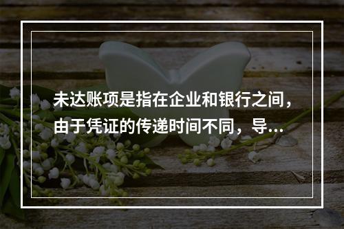 未达账项是指在企业和银行之间，由于凭证的传递时间不同，导致记