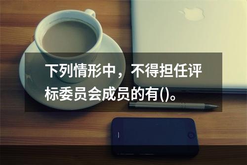 下列情形中，不得担任评标委员会成员的有()。