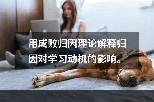 用成败归因理论解释归因对学习动机的影响。