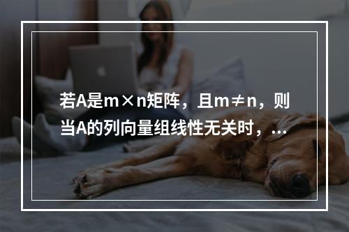 若A是m×n矩阵，且m≠n，则当A的列向量组线性无关时，A的