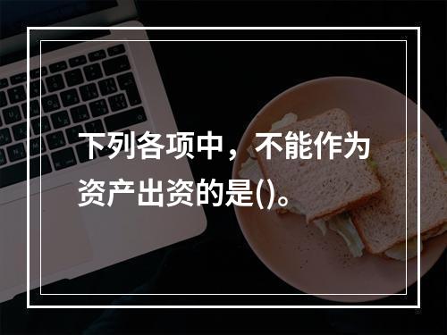 下列各项中，不能作为资产出资的是()。